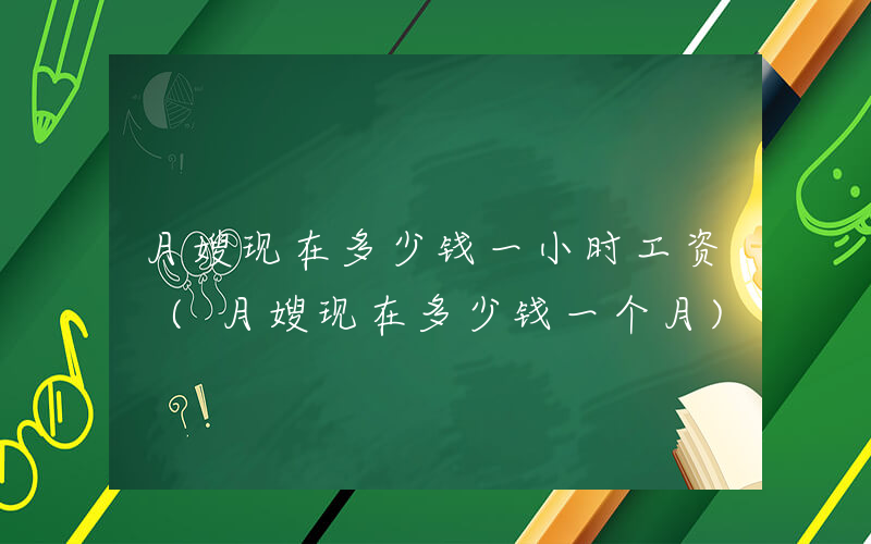 月嫂现在多少钱一小时工资 (月嫂现在多少钱一个月)